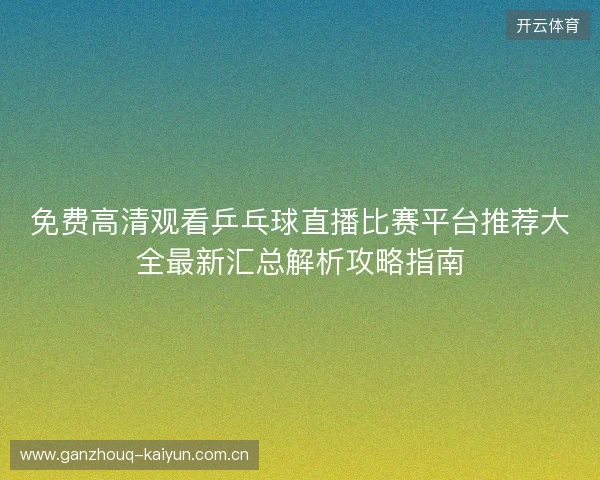 免费高清观看乒乓球直播比赛平台推荐大全最新汇总解析攻略指南